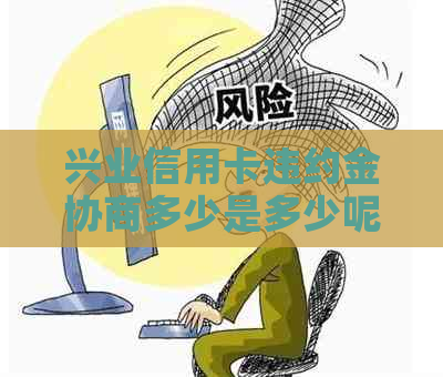 兴业信用卡违约金协商多少是多少呢