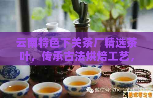 云南特色下关茶厂精选茶叶，传承古法烘焙工艺，呈现醇厚口感