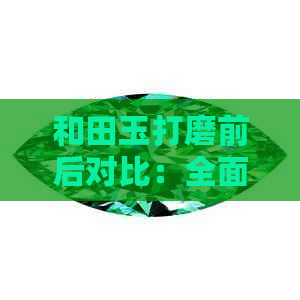 和田玉打磨前后对比：全面了解和田玉的加工工艺及价值变化