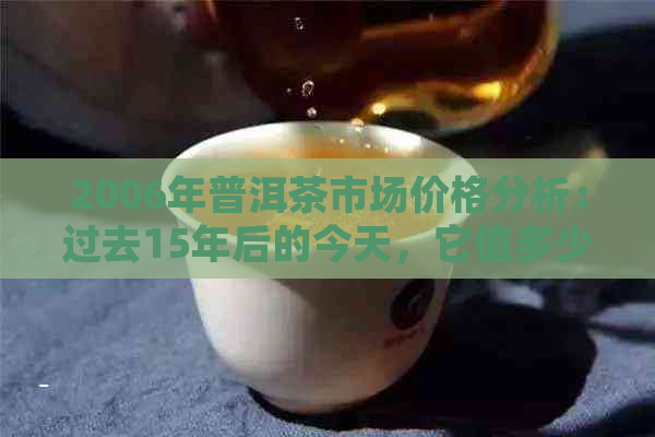 2006年普洱茶市场价格分析：过去15年后的今天，它值多少钱？