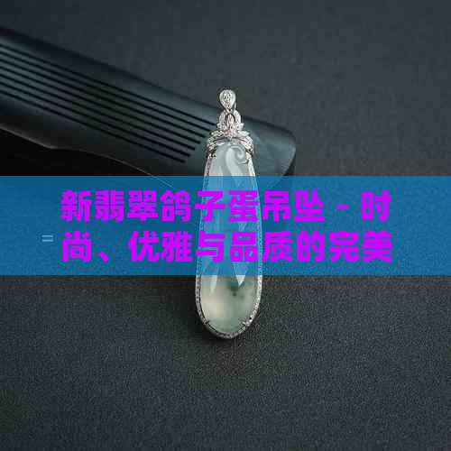 新翡翠鸽子蛋吊坠 - 时尚、优雅与品质的完美结合