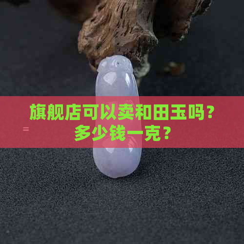 旗舰店可以卖和田玉吗？多少钱一克？