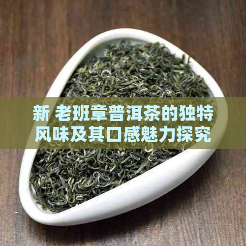 新 老班章普洱茶的独特风味及其口感魅力探究