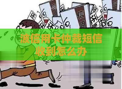 波信用卡仲裁短信收到怎么办