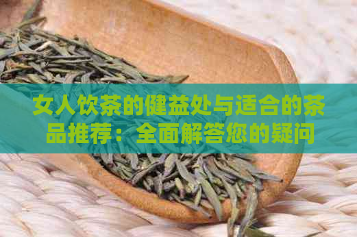 女人饮茶的健益处与适合的茶品推荐：全面解答您的疑问