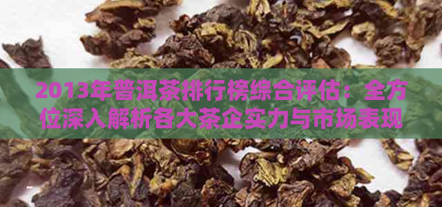 2013年普洱茶排行榜综合评估：全方位深入解析各大茶企实力与市场表现