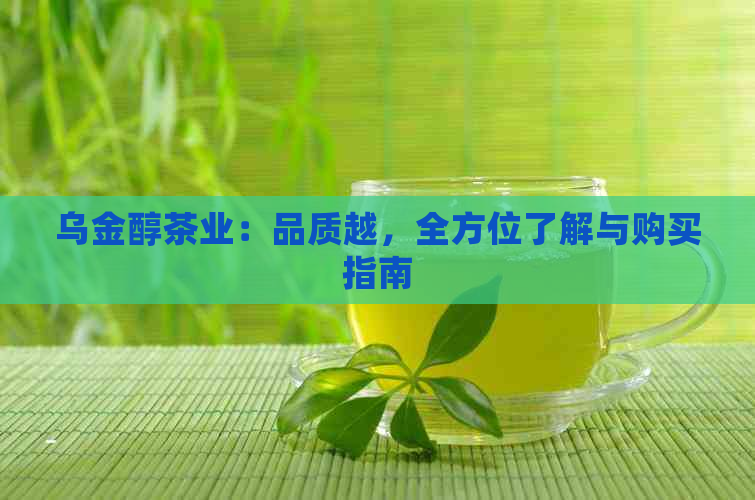 乌金醇茶业：品质越，全方位了解与购买指南