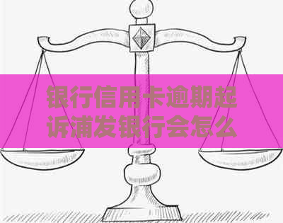 银行信用卡逾期起诉浦发银行会怎么处理