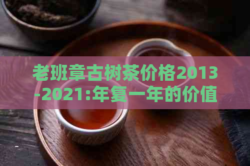 老班章古树茶价格2013-2021:年复一年的价值稳定