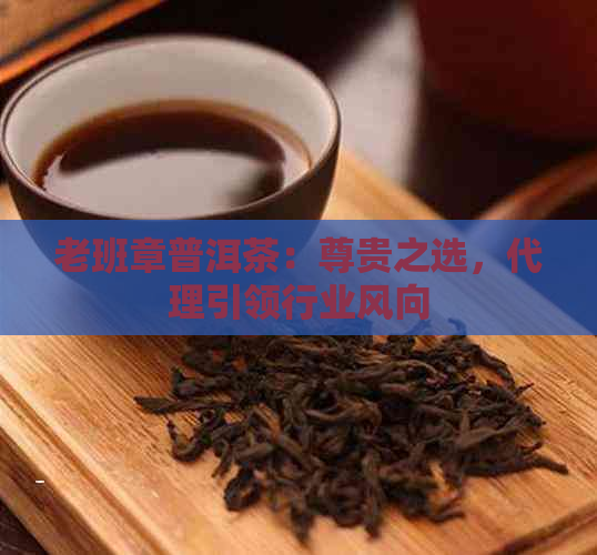 老班章普洱茶：尊贵之选，代理引领行业风向