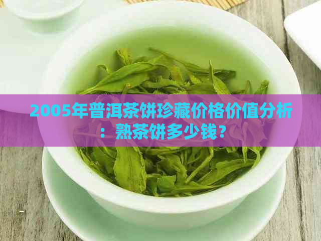 2005年普洱茶饼珍藏价格价值分析：熟茶饼多少钱？