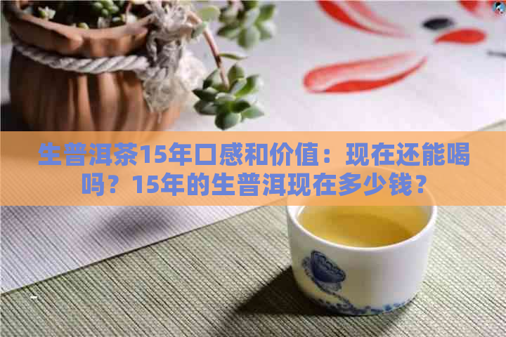 生普洱茶15年口感和价值：现在还能喝吗？15年的生普洱现在多少钱？