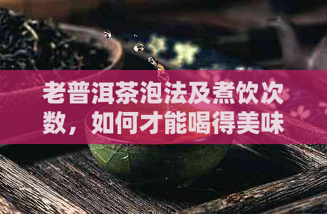 老普洱茶泡法及煮饮次数，如何才能喝得美味又健？