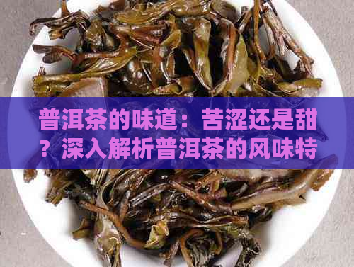 普洱茶的味道：苦涩还是甜？深入解析普洱茶的风味特点与品饮技巧