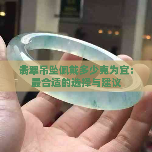 翡翠吊坠佩戴多少克为宜：最合适的选择与建议