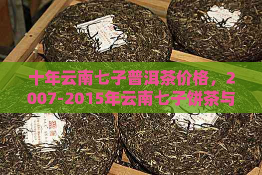 十年云南七子普洱茶价格，2007-2015年云南七子饼茶与普洱茶的市场走势