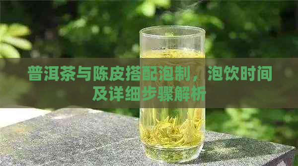 普洱茶与陈皮搭配泡制，泡饮时间及详细步骤解析