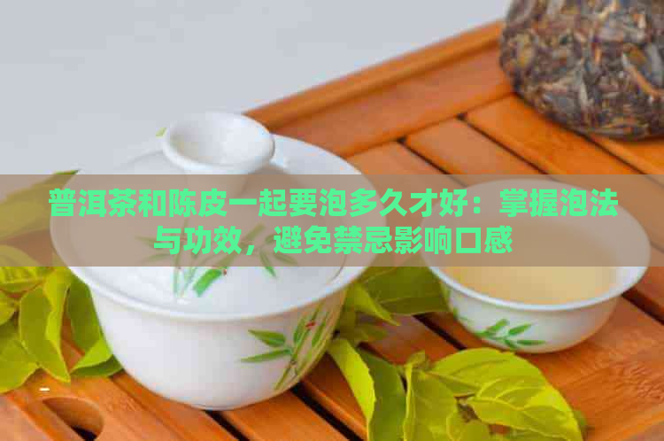 普洱茶和陈皮一起要泡多久才好：掌握泡法与功效，避免禁忌影响口感