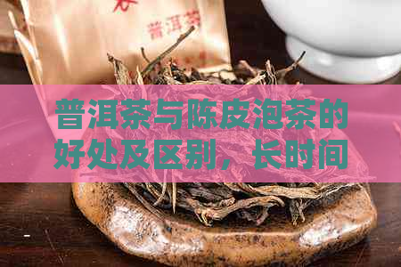 普洱茶与陈皮泡茶的好处及区别，长时间喝是否可行？