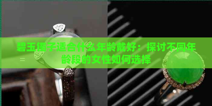 碧玉镯子适合什么年龄戴好：探讨不同年龄段的女性如何选择