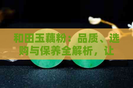 和田玉藕粉：品质、选购与保养全解析，让你轻松掌握相关知识！