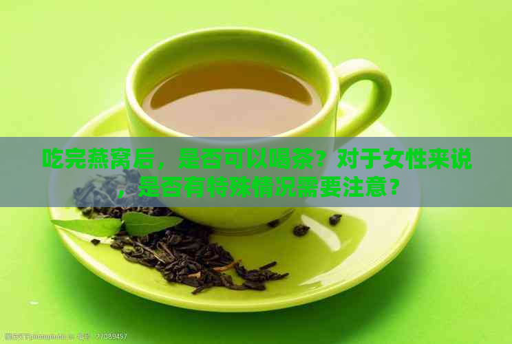 吃完燕窝后，是否可以喝茶？对于女性来说，是否有特殊情况需要注意？