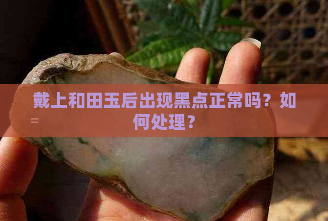 戴上和田玉后出现黑点正常吗？如何处理？