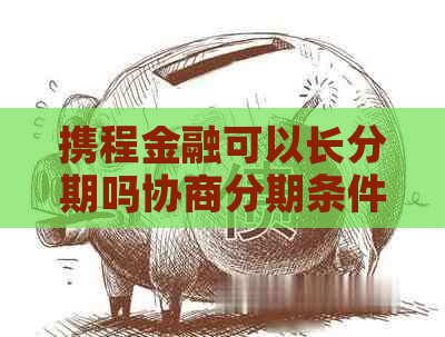 携程金融可以长分期吗协商分期条件是什么