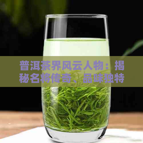 普洱茶界风云人物：揭秘名将传奇、品味独特茶叶与深入了解茶文化