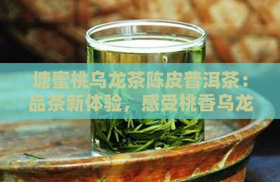 塘蜜桃乌龙茶陈皮普洱茶：品茶新体验，感受桃香乌龙的独特魅力