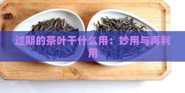 过期的茶叶干什么用：妙用与再利用