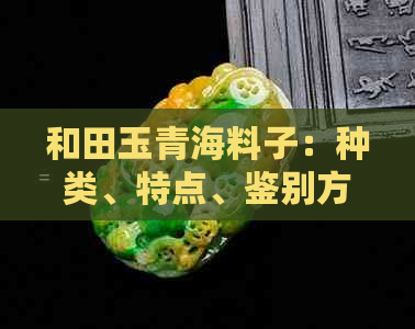 和田玉青海料子：种类、特点、鉴别方法与购买建议一览无余