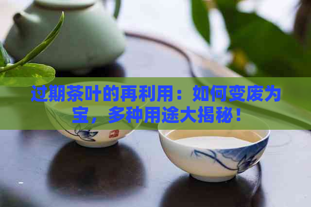 过期茶叶的再利用：如何变废为宝，多种用途大揭秘！