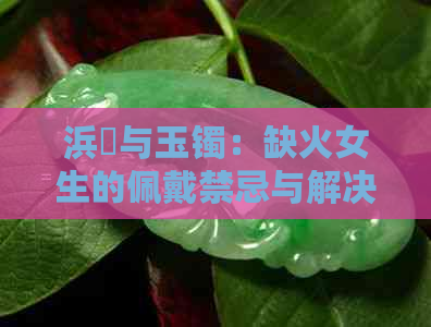 浜旇与玉镯：缺火女生的佩戴禁忌与解决方法