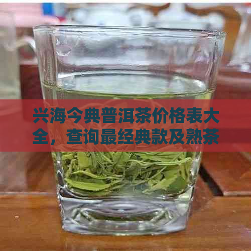 兴海今典普洱茶价格表大全，查询最经典款及熟茶云南多少钱一斤