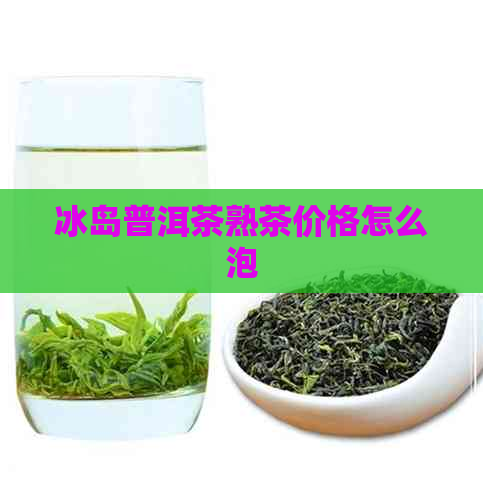 冰岛普洱茶熟茶价格怎么泡