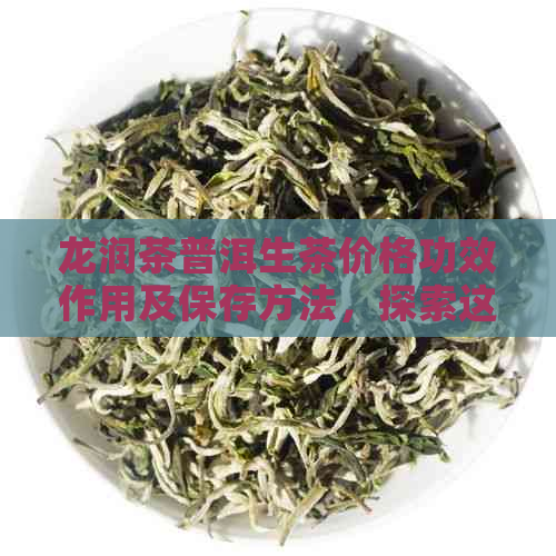 龙润茶普洱生茶价格功效作用及保存方法，探索这款茶叶的全部可能性