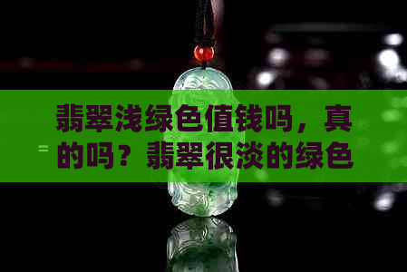 翡翠浅绿色值钱吗，真的吗？翡翠很淡的绿色是什么料？