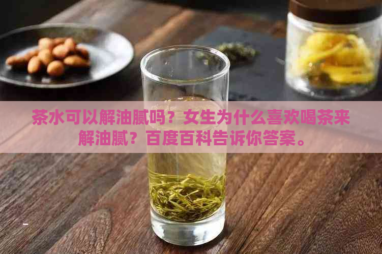 茶水可以解油腻吗？女生为什么喜欢喝茶来解油腻？百度百科告诉你答案。