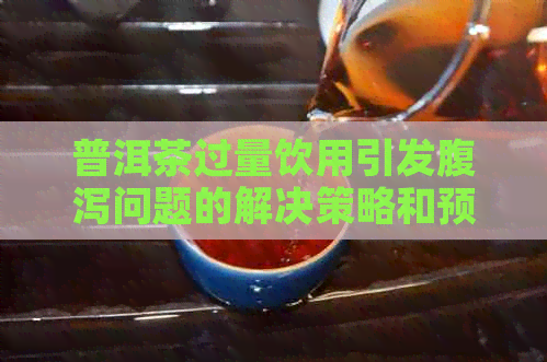 普洱茶过量饮用引发腹泻问题的解决策略和预防措