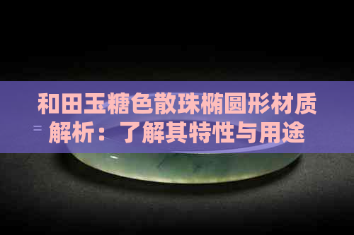 和田玉糖色散珠椭圆形材质解析：了解其特性与用途