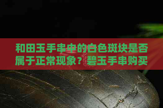 和田玉手串中的白色斑块是否属于正常现象？碧玉手串购买注意事项