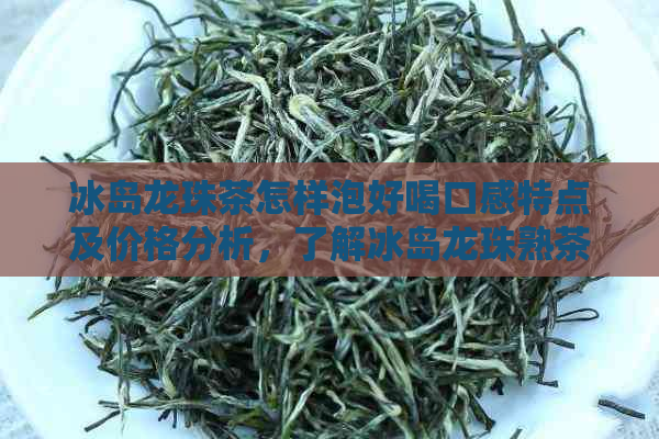 冰岛龙珠茶怎样泡好喝口感特点及价格分析，了解冰岛龙珠熟茶的醇厚滋味