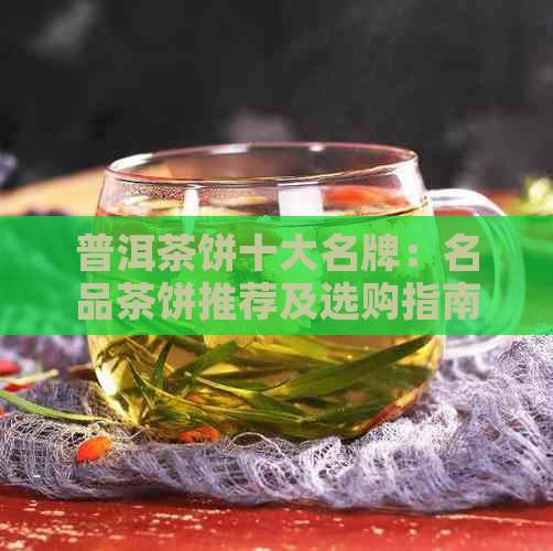 普洱茶饼十大名牌：名品茶饼推荐及选购指南