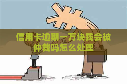 信用卡逾期一万块钱会被仲裁吗怎么处理