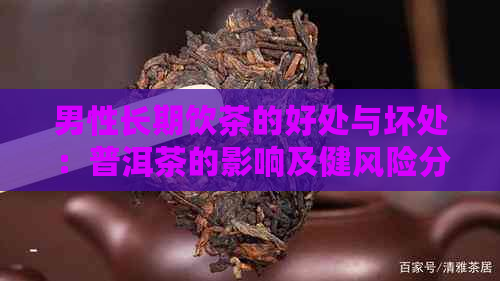 男性长期饮茶的好处与坏处：普洱茶的影响及健风险分析