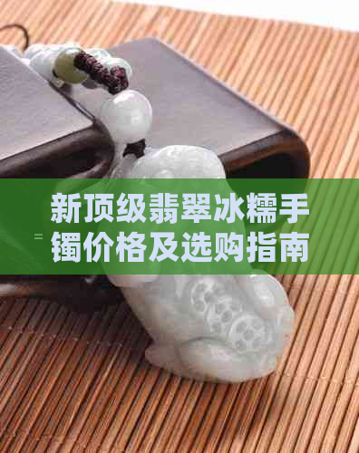 新顶级翡翠冰糯手镯价格及选购指南，收藏爱好者必看！