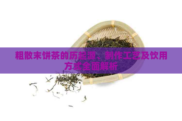 粗散末饼茶的历起源、制作工艺及饮用方式全面解析