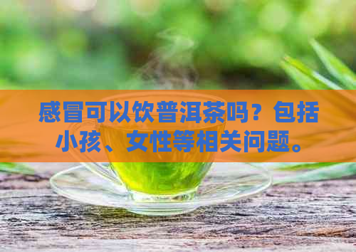 感冒可以饮普洱茶吗？包括小孩、女性等相关问题。