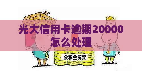 光大信用卡逾期20000怎么处理